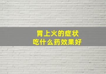 胃上火的症状吃什么药效果好