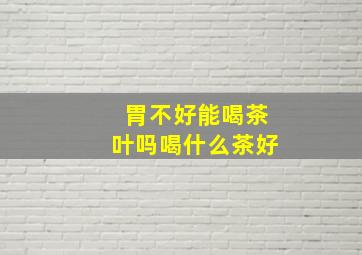 胃不好能喝茶叶吗喝什么茶好