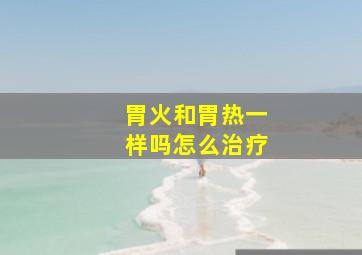 胃火和胃热一样吗怎么治疗