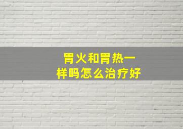 胃火和胃热一样吗怎么治疗好