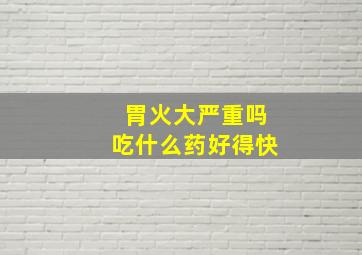 胃火大严重吗吃什么药好得快