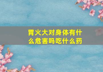 胃火大对身体有什么危害吗吃什么药