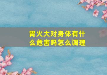 胃火大对身体有什么危害吗怎么调理