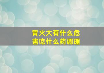 胃火大有什么危害吃什么药调理