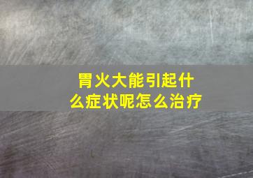 胃火大能引起什么症状呢怎么治疗