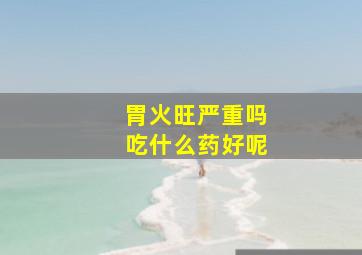 胃火旺严重吗吃什么药好呢