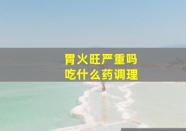 胃火旺严重吗吃什么药调理