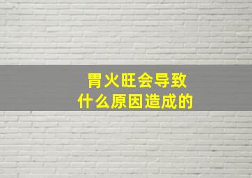 胃火旺会导致什么原因造成的