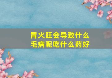 胃火旺会导致什么毛病呢吃什么药好