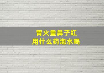 胃火重鼻子红用什么药泡水喝