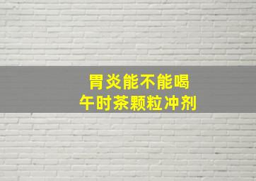 胃炎能不能喝午时茶颗粒冲剂