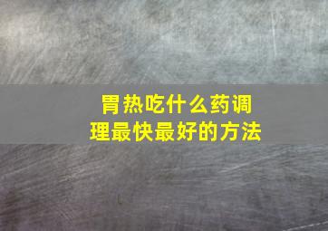 胃热吃什么药调理最快最好的方法