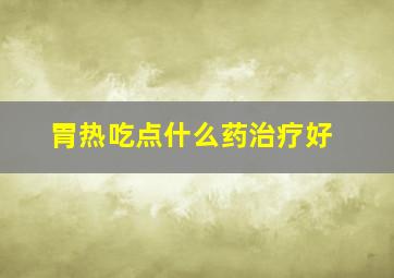 胃热吃点什么药治疗好