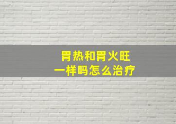 胃热和胃火旺一样吗怎么治疗