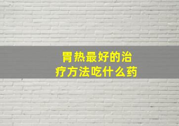 胃热最好的治疗方法吃什么药