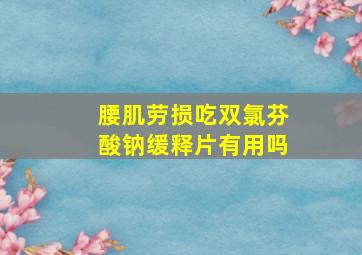 腰肌劳损吃双氯芬酸钠缓释片有用吗