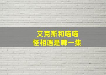 艾克斯和喵喵怪相遇是哪一集