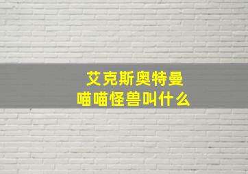 艾克斯奥特曼喵喵怪兽叫什么