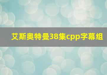 艾斯奥特曼38集cpp字幕组