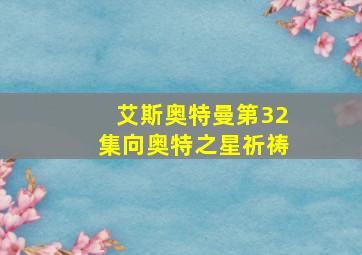 艾斯奥特曼第32集向奥特之星祈祷