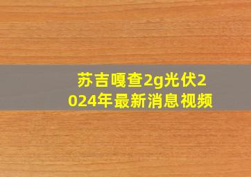 苏吉嘎查2g光伏2024年最新消息视频