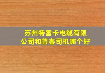 苏州特雷卡电缆有限公司和普睿司机哪个好