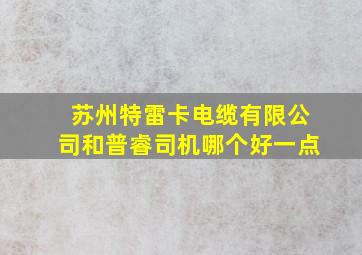 苏州特雷卡电缆有限公司和普睿司机哪个好一点