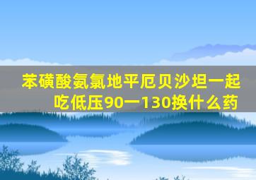 苯磺酸氨氯地平厄贝沙坦一起吃低压90一130换什么药