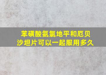 苯磺酸氨氯地平和厄贝沙坦片可以一起服用多久