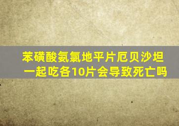 苯磺酸氨氯地平片厄贝沙坦一起吃各10片会导致死亡吗