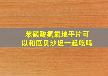 苯磺酸氨氯地平片可以和厄贝沙坦一起吃吗