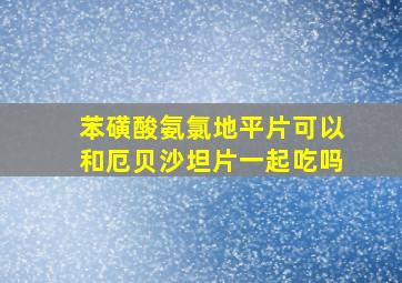 苯磺酸氨氯地平片可以和厄贝沙坦片一起吃吗