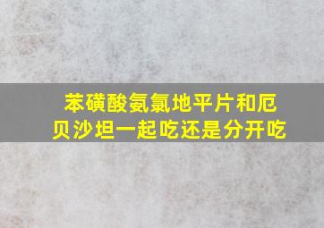 苯磺酸氨氯地平片和厄贝沙坦一起吃还是分开吃