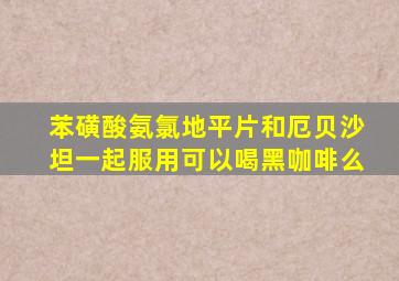 苯磺酸氨氯地平片和厄贝沙坦一起服用可以喝黑咖啡么