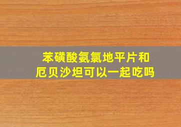 苯磺酸氨氯地平片和厄贝沙坦可以一起吃吗