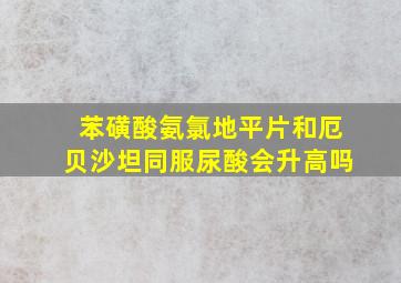 苯磺酸氨氯地平片和厄贝沙坦同服尿酸会升高吗