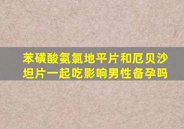 苯磺酸氨氯地平片和厄贝沙坦片一起吃影响男性备孕吗