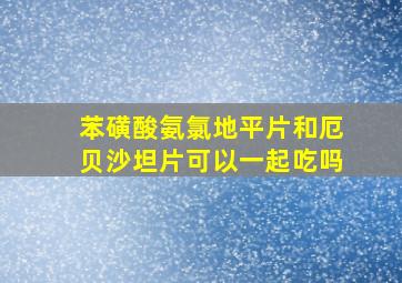 苯磺酸氨氯地平片和厄贝沙坦片可以一起吃吗