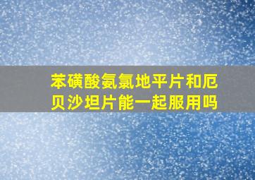 苯磺酸氨氯地平片和厄贝沙坦片能一起服用吗