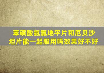 苯磺酸氨氯地平片和厄贝沙坦片能一起服用吗效果好不好