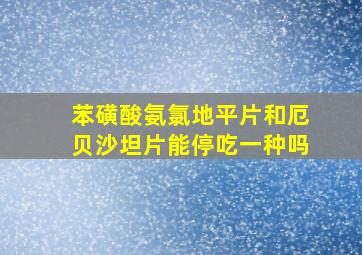 苯磺酸氨氯地平片和厄贝沙坦片能停吃一种吗