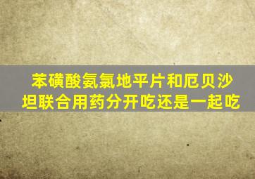 苯磺酸氨氯地平片和厄贝沙坦联合用药分开吃还是一起吃