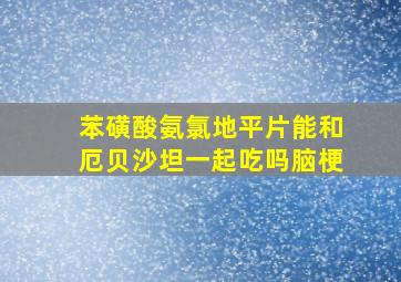 苯磺酸氨氯地平片能和厄贝沙坦一起吃吗脑梗