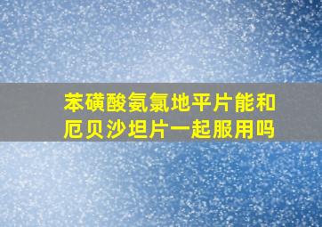 苯磺酸氨氯地平片能和厄贝沙坦片一起服用吗