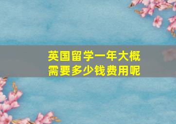 英国留学一年大概需要多少钱费用呢