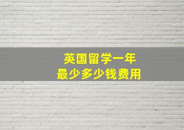 英国留学一年最少多少钱费用