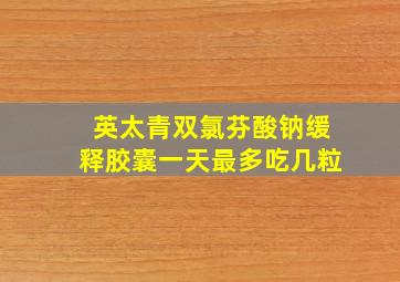 英太青双氯芬酸钠缓释胶囊一天最多吃几粒