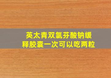 英太青双氯芬酸钠缓释胶囊一次可以吃两粒