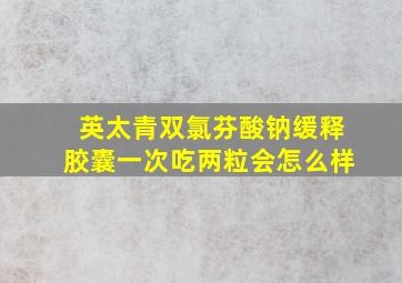 英太青双氯芬酸钠缓释胶囊一次吃两粒会怎么样