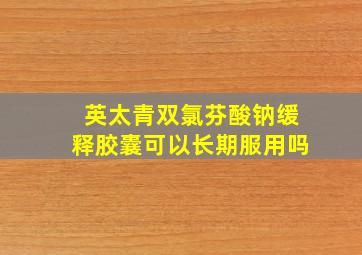 英太青双氯芬酸钠缓释胶囊可以长期服用吗